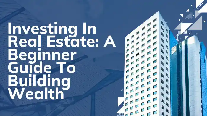 Investing In Real Estate: A Beginner Guide To Building Wealth